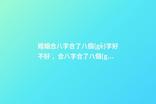 婚姻合八字合了八個(gè)字好不好，合八字合了八個(gè)字是好還是壞？ 合八個(gè)字的婚姻好嗎，八字合婚八個(gè)字都合了好不好？-第1張-觀點(diǎn)-玄機(jī)派